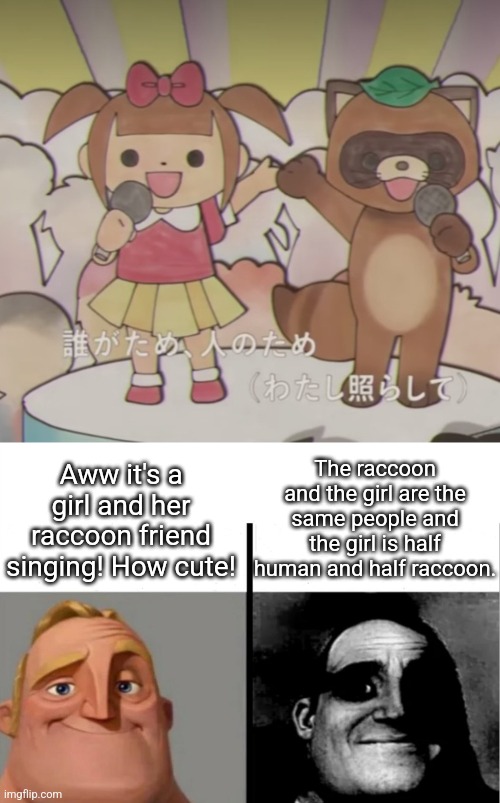 Fact: the uncanny incredible is true | Aww it's a girl and her raccoon friend singing! How cute! The raccoon and the girl are the same people and the girl is half human and half raccoon. | image tagged in teacher's copy,kocchi no kento,mouiyo | made w/ Imgflip meme maker