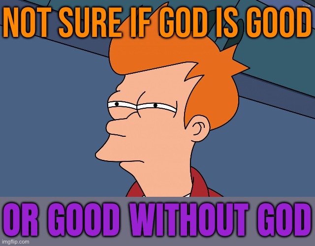 Good Without God | NOT SURE IF GOD IS GOOD; OR GOOD WITHOUT GOD | image tagged in fry not sure right side hi-rez,anti-religion,god religion universe,religion,scumbag god,abrahamic religions | made w/ Imgflip meme maker