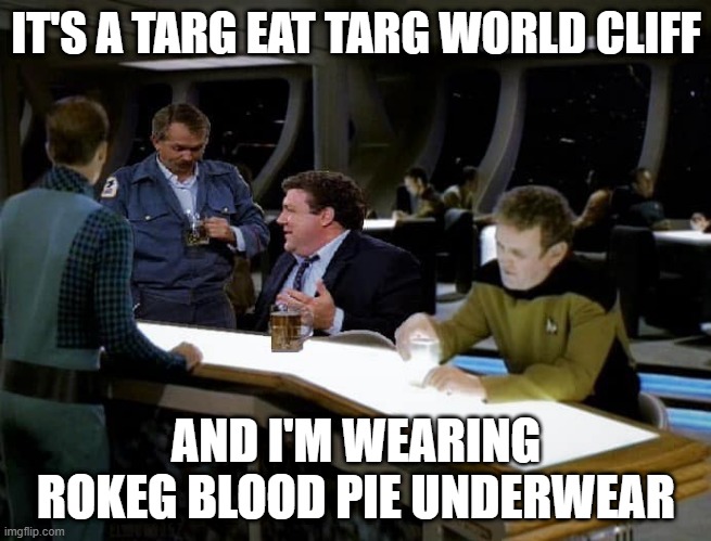 Cheers 10 Forward | IT'S A TARG EAT TARG WORLD CLIFF; AND I'M WEARING ROKEG BLOOD PIE UNDERWEAR | image tagged in cheers star trek tng | made w/ Imgflip meme maker