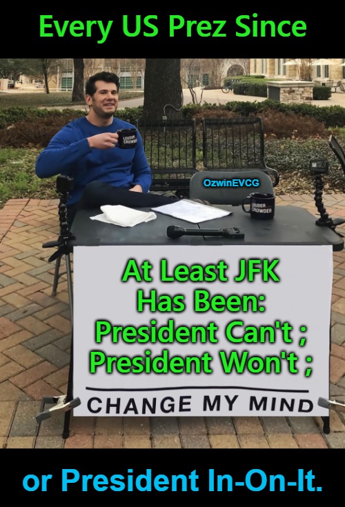 Three Current Options for "Electoral Salvation" at the Federal Level | Every US Prez Since; OzwinEVCG; At Least JFK 

Has Been: 

President Can't ; 

President Won't ;; or President In-On-It. | image tagged in change my mind,rigged elections,government corruption,politicians suck,foreign subversion,world occupied | made w/ Imgflip meme maker