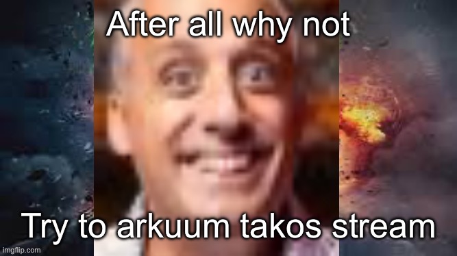 Bored | After all why not; Try to arkuum takos stream | image tagged in impractical jonkler | made w/ Imgflip meme maker