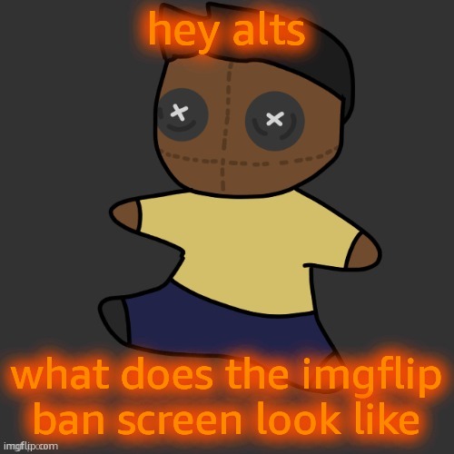getawax.mp4 plushie (thx Disco.) | hey alts; what does the imgflip ban screen look like | image tagged in getawax mp4 plushie thx disco | made w/ Imgflip meme maker