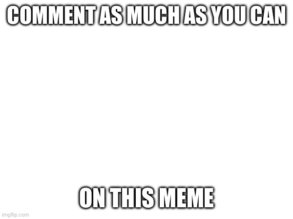 Comment | COMMENT AS MUCH AS YOU CAN; ON THIS MEME | image tagged in comment,now | made w/ Imgflip meme maker