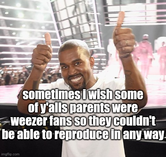 kanye west thumbs up | sometimes i wish some of y'alls parents were weezer fans so they couldn't be able to reproduce in any way | image tagged in kanye west thumbs up | made w/ Imgflip meme maker