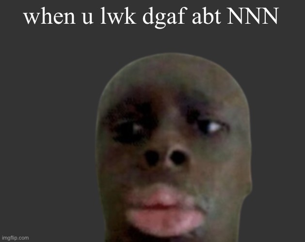 K K | when u lwk dgaf abt NNN | image tagged in k k | made w/ Imgflip meme maker