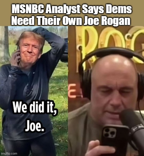 Remember when Joe hired a "Meme Czar" ? | MSNBC Analyst Says Dems Need Their Own Joe Rogan | image tagged in dems copy rogan podcast meme | made w/ Imgflip meme maker