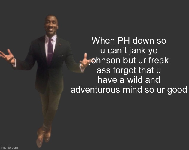 H D | When PH down so u can’t jank yo johnson but ur freak ass forgot that u have a wild and adventurous mind so ur good | image tagged in h d | made w/ Imgflip meme maker