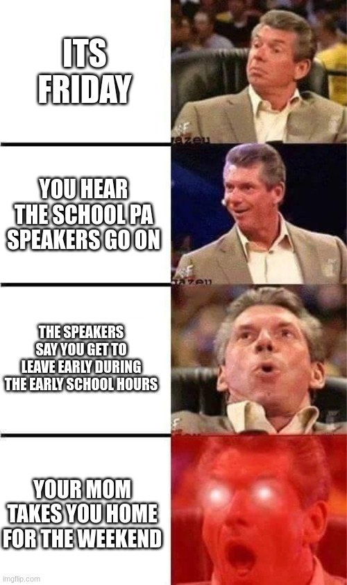 A 1-In-A-Million chance | ITS FRIDAY; YOU HEAR THE SCHOOL PA SPEAKERS GO ON; THE SPEAKERS SAY YOU GET TO LEAVE EARLY DURING THE EARLY SCHOOL HOURS; YOUR MOM TAKES YOU HOME FOR THE WEEKEND | image tagged in vince mcmahon reaction w/glowing eyes,school,friday | made w/ Imgflip meme maker