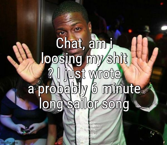 like..... i should eep that prob better than writing a 6 min long song | Chat, am i loosing my shit ? I just wrote a probably 6 minute long sailor song | image tagged in kevin hart hands up | made w/ Imgflip meme maker