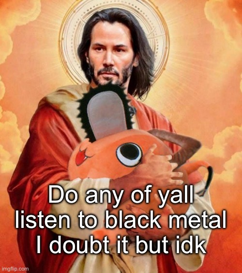 Jesus holding pochita | Do any of yall listen to black metal
I doubt it but idk | image tagged in jesus holding pochita | made w/ Imgflip meme maker