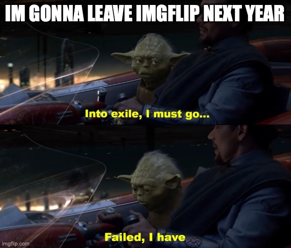 Into exile I must go, Failed I have | IM GONNA LEAVE IMGFLIP NEXT YEAR | image tagged in into exile i must go failed i have | made w/ Imgflip meme maker