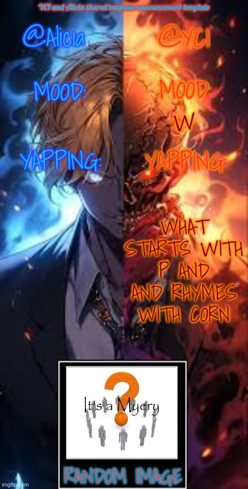 YCI and Alicia shared announcement template | W; WHAT STARTS WITH P AND AND RHYMES WITH CORN | image tagged in yci and alicia shared announcement template | made w/ Imgflip meme maker
