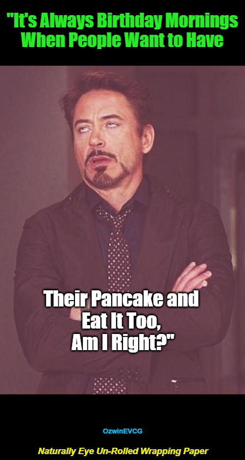 NEURWP | "It's Always Birthday Mornings 

When People Want to Have; Their Pancake and 

Eat It Too, 

Am I Right?"; OzwinEVCG; Naturally Eye Un-Rolled Wrapping Paper | image tagged in face you make,birthdays,breakfast,annoying robert,real talk,questions and answers | made w/ Imgflip meme maker