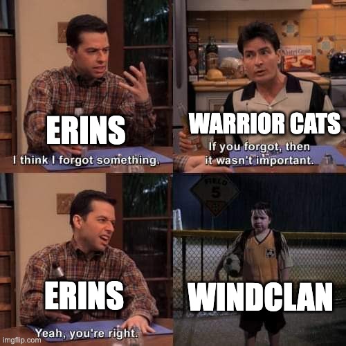 I feel like WindClan has been forgotten. Lol | WARRIOR CATS; ERINS; WINDCLAN; ERINS | image tagged in i think i forgot something | made w/ Imgflip meme maker