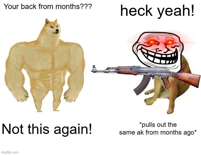 Buff Doge vs. Cheems | Your back from months??? heck yeah! Not this again! *pulls out the same ak from months ago* | image tagged in memes,buff doge vs cheems | made w/ Imgflip meme maker