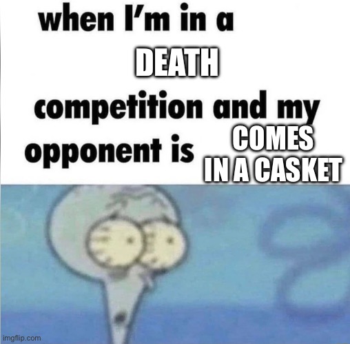 whe i'm in a competition and my opponent is | DEATH; COMES IN A CASKET | image tagged in whe i'm in a competition and my opponent is | made w/ Imgflip meme maker