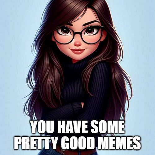 YOU HAVE SOME PRETTY GOOD MEMES | made w/ Imgflip meme maker