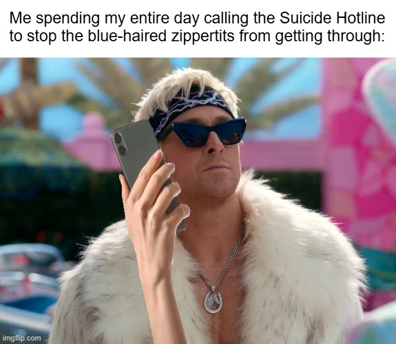 There's a temptation to feel bad about it, but they should've thought of that before mutilating themselves. | Me spending my entire day calling the Suicide Hotline to stop the blue-haired zippertits from getting through: | image tagged in tds,based ken,suicide hotline,ken,trump derangement syndrome | made w/ Imgflip meme maker