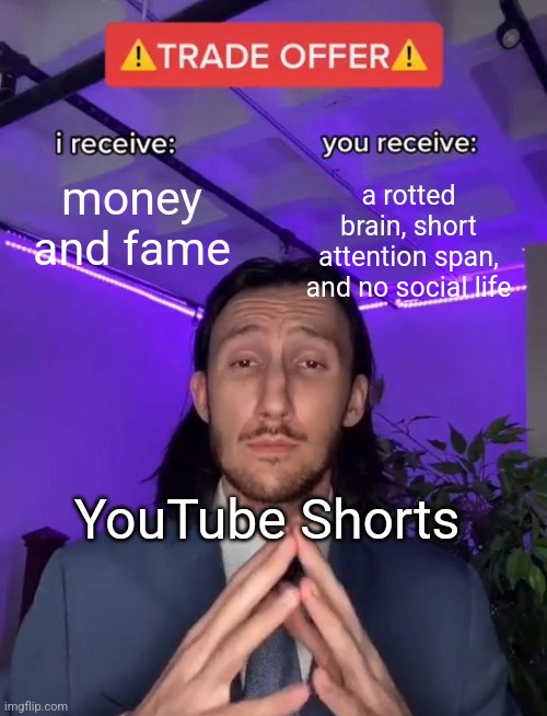 Spam the word Spam please | money and fame; a rotted brain, short attention span, and no social life; YouTube Shorts | image tagged in trade offer | made w/ Imgflip meme maker