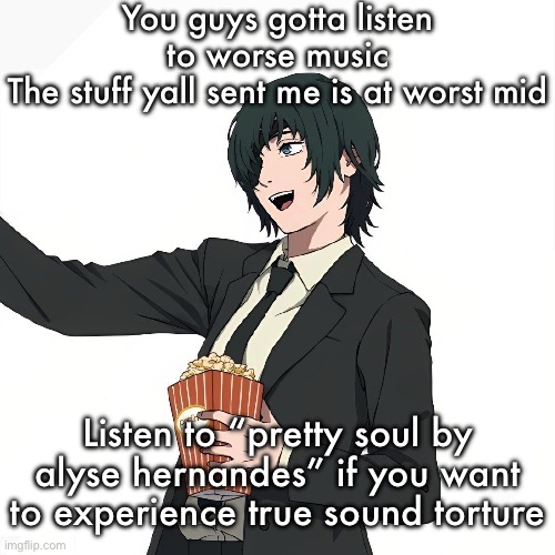 Himeno | You guys gotta listen to worse music
The stuff yall sent me is at worst mid; Listen to “pretty soul by alyse hernandes” if you want to experience true sound torture | image tagged in himeno | made w/ Imgflip meme maker