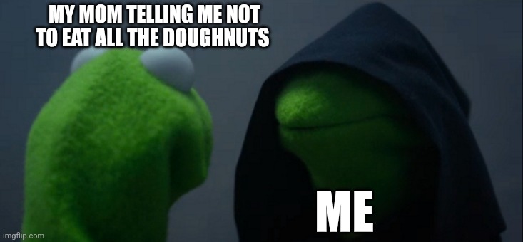 Evil Kermit | MY MOM TELLING ME NOT TO EAT ALL THE DOUGHNUTS; ME | image tagged in memes,evil kermit | made w/ Imgflip meme maker