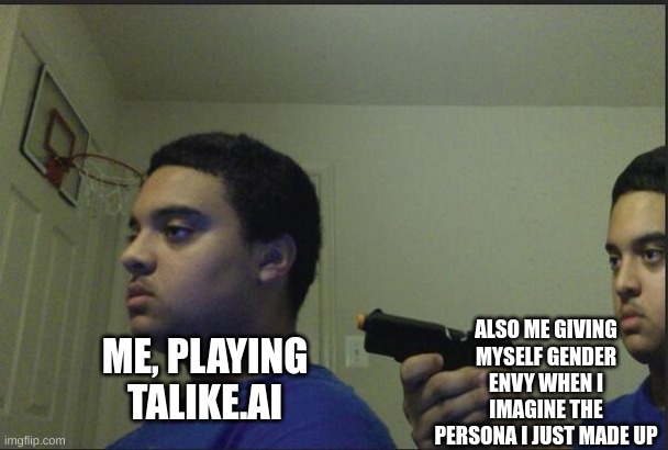 this was a lot funnier in my head, tbh:/ | ALSO ME GIVING MYSELF GENDER ENVY WHEN I IMAGINE THE PERSONA I JUST MADE UP; ME, PLAYING TALIKE.AI | image tagged in trust nobody not even yourself | made w/ Imgflip meme maker