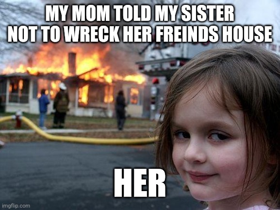 Disaster Girl Meme | MY MOM TOLD MY SISTER NOT TO WRECK HER FREINDS HOUSE; HER | image tagged in memes,disaster girl | made w/ Imgflip meme maker