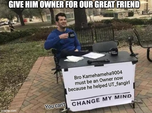 Mod note- if I get owner then traitor74, memescreator941, and TheBigBadSunflower should at least get mod. Kamehameha9003 | GIVE HIM OWNER FOR OUR GREAT FRIEND; Bro Kamehameha9004 must be an Owner now because he helped UT_fangirl; You can't | image tagged in memes,change my mind,he helped ut_fangirl,lets goooooooooo | made w/ Imgflip meme maker