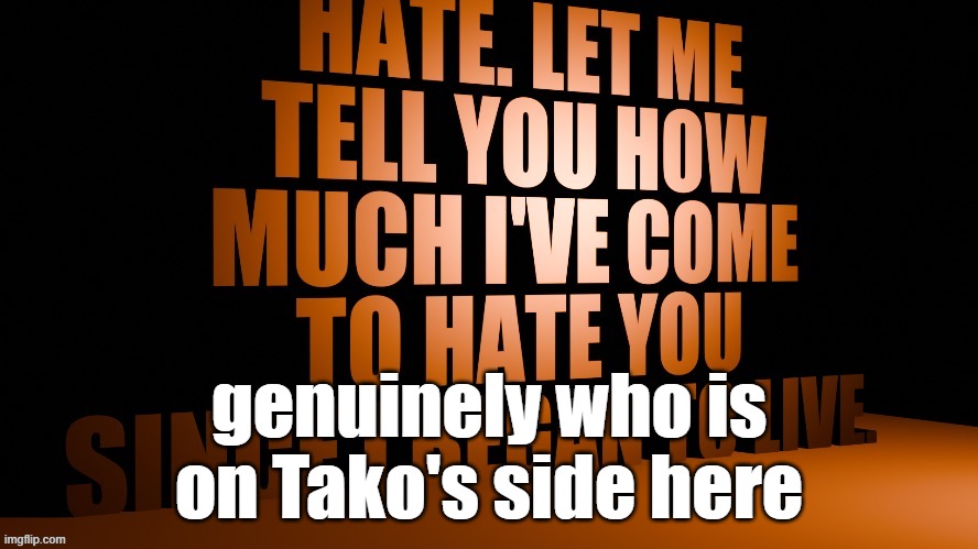 bro literally tries to pick fights everyone for no reason and then get upset and mad when other people get upset and mad | genuinely who is on Tako's side here | image tagged in am hate speech 3d | made w/ Imgflip meme maker