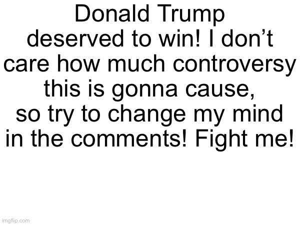 Change my mind. You won’t! | Donald Trump deserved to win! I don’t care how much controversy this is gonna cause, so try to change my mind in the comments! Fight me! | image tagged in memes,funny,funny memes,politics,political,donald trump | made w/ Imgflip meme maker