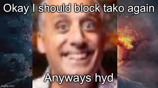 Impractical jonkler | Okay I should block tako again; Anyways hyd | image tagged in impractical jonkler | made w/ Imgflip meme maker