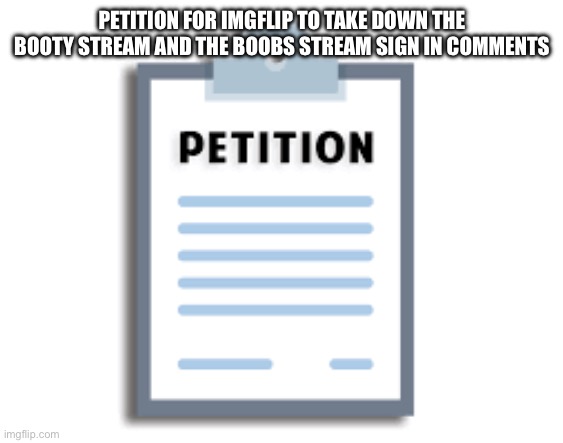 Petition | PETITION FOR IMGFLIP TO TAKE DOWN THE BOOTY STREAM AND THE BOOBS STREAM SIGN IN COMMENTS | image tagged in petition | made w/ Imgflip meme maker