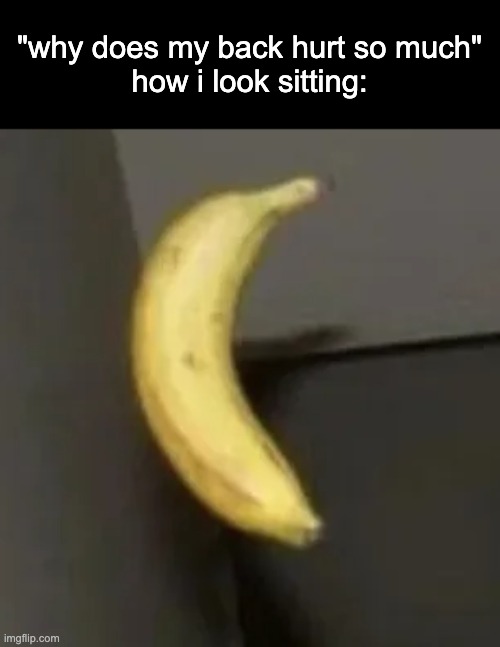 banan | "why does my back hurt so much"
how i look sitting: | made w/ Imgflip meme maker