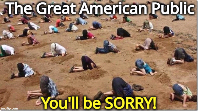 Trump voters airing their brains in the sun | The Great American Public; You'll be SORRY! | image tagged in head in sand,america,trump,mistake,sorry | made w/ Imgflip meme maker