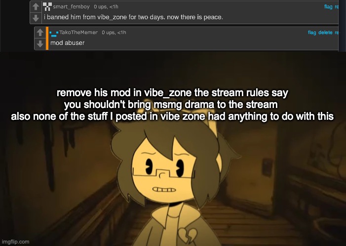 remove his mod in vibe_zone the stream rules say you shouldn't bring msmg drama to the stream 
also none of the stuff I posted in vibe zone had anything to do with this | image tagged in kel in batim | made w/ Imgflip meme maker