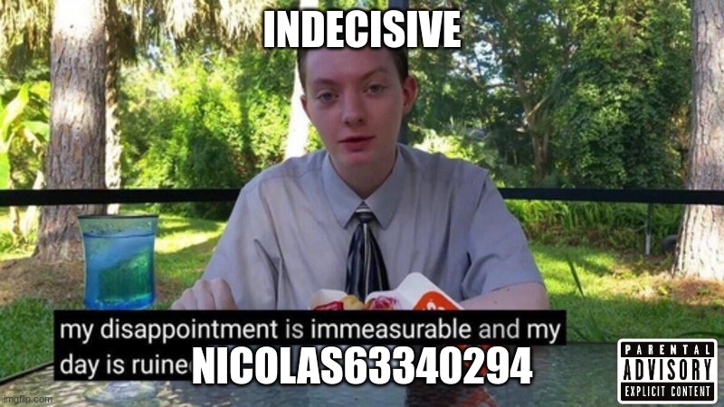 indecisive | INDECISIVE; NICOLAS63340294 | image tagged in my disappointment is immeasurable and my day is ruined | made w/ Imgflip meme maker