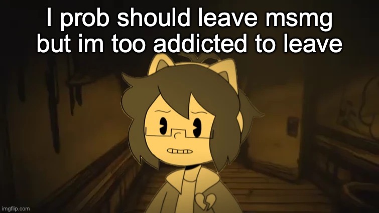 Kel in Batim | I prob should leave msmg but im too addicted to leave | image tagged in kel in batim | made w/ Imgflip meme maker