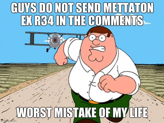 Peter Griffin running away | GUYS DO NOT SEND METTATON EX R34 IN THE COMMENTS; WORST MISTAKE OF MY LIFE | image tagged in peter griffin running away | made w/ Imgflip meme maker