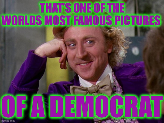 charlie-chocolate-factory | THAT’S ONE OF THE WORLDS MOST FAMOUS PICTURES OF A DEMOCRAT | image tagged in charlie-chocolate-factory | made w/ Imgflip meme maker