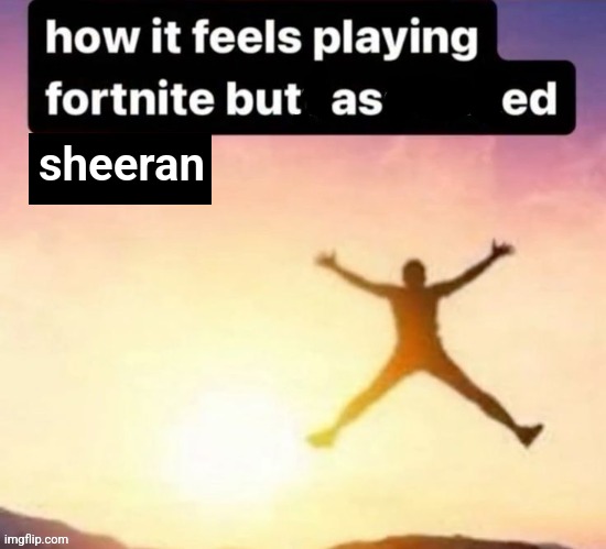 Hehe | sheeran | image tagged in fortnite,ed sheeran,funny,memes,gaming,msmg | made w/ Imgflip meme maker