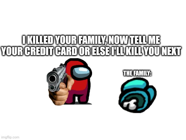 I KILLED YOUR FAMILY, NOW TELL ME YOUR CREDIT CARD OR ELSE I'LL KILL YOU NEXT; THE FAMILY: | made w/ Imgflip meme maker