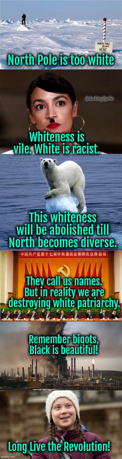 Dismantle the white patriarchy! | North Pole is too white; @darking2jarlie; Whiteness is vile. White is racist. This whiteness will be abolished till North becomes diverse. They call us names. But in reality we are destroying white patriarchy. Remember bigots, Black is beautiful! Long Live the Revolution! | image tagged in dictator dem,climate change,china,socialism,liberal hypocrisy,liberal logic | made w/ Imgflip meme maker