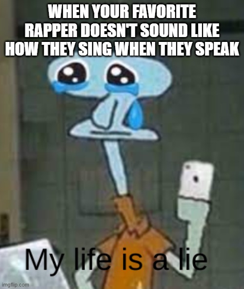 Squidward my life is a lie | WHEN YOUR FAVORITE RAPPER DOESN'T SOUND LIKE HOW THEY SING WHEN THEY SPEAK | image tagged in squidward my life is a lie | made w/ Imgflip meme maker