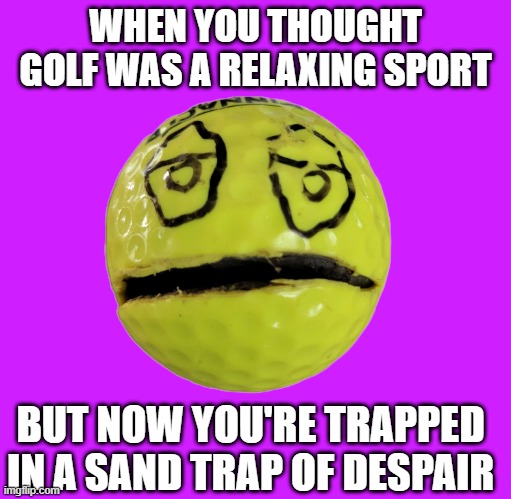 Carlos the golf ball | WHEN YOU THOUGHT GOLF WAS A RELAXING SPORT; BUT NOW YOU'RE TRAPPED IN A SAND TRAP OF DESPAIR | image tagged in carlos | made w/ Imgflip meme maker