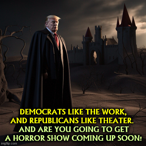 DEMOCRATS LIKE THE WORK, AND REPUBLICANS LIKE THEATER. AND ARE YOU GOING TO GET A HORROR SHOW COMING UP SOON! | image tagged in trump,horror,horrible,horror movie,american horror story,dracula | made w/ Imgflip meme maker