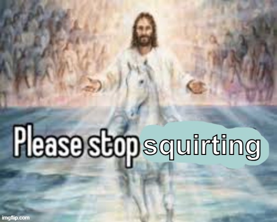 stop stroking it | squirting | image tagged in stop stroking it | made w/ Imgflip meme maker