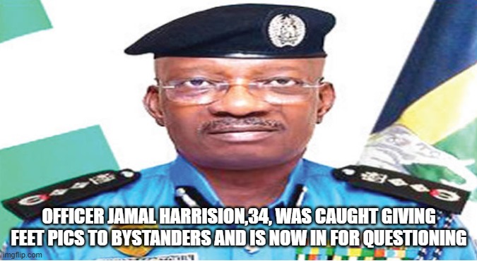 breaking news | OFFICER JAMAL HARRISION,34, WAS CAUGHT GIVING FEET PICS TO BYSTANDERS AND IS NOW IN FOR QUESTIONING | image tagged in memes | made w/ Imgflip meme maker