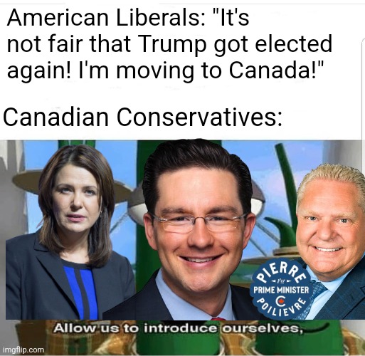 American Liberals wanna move to Canada after Trump's re-election but Conservative Pierre Poilievre is gonna replace Trudeau | American Liberals: "It's not fair that Trump got elected again! I'm moving to Canada!"; Canadian Conservatives: | image tagged in allow us to introduce ourselves,stupid liberals,canada,pierre poilievre,danielle smith,doug ford | made w/ Imgflip meme maker