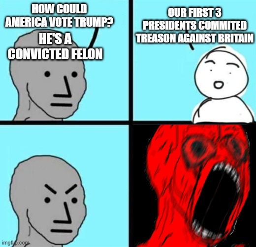 If he was a convicted felon, Trump would be in jail | HE'S A CONVICTED FELON; OUR FIRST 3 PRESIDENTS COMMITED TREASON AGAINST BRITAIN; HOW COULD AMERICA VOTE TRUMP? | image tagged in angry npc wojack rage | made w/ Imgflip meme maker