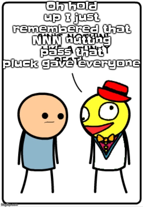 ō-ô | Oh hold up I just remembered that NNN nutting pass that pluck gave everyone | image tagged in ain't nothing like a funky beat | made w/ Imgflip meme maker
